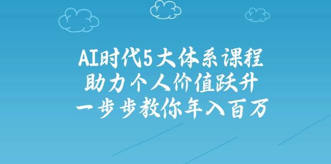人工智能时代五大体系课程：助力个人价值跃升，一步步教你年入百万网赚项目-副业赚钱-互联网创业-资源整合八方网创