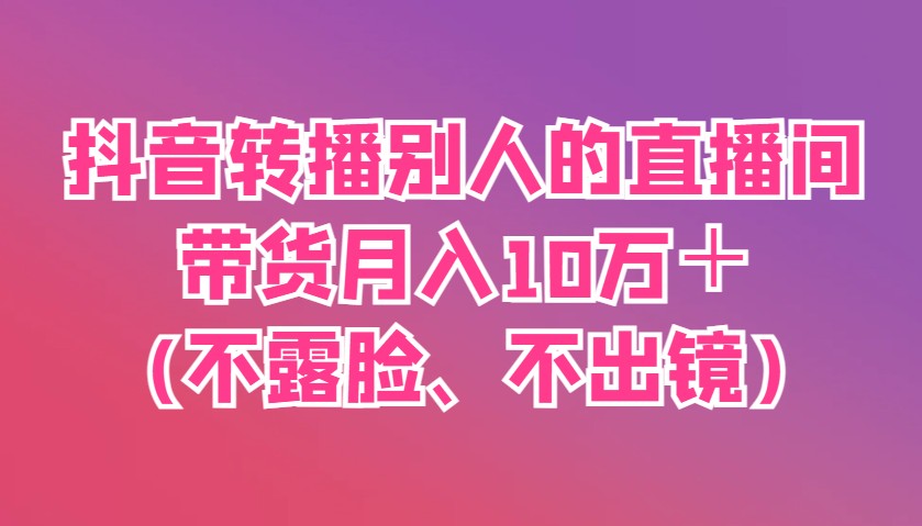 抖音转播别人的直播间带货月入10万＋(不露脸、不出镜)网赚项目-副业赚钱-互联网创业-资源整合八方网创