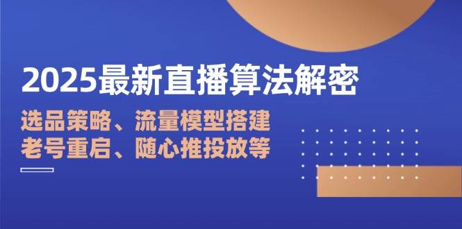 2025最新直播算法解密：选品策略、流量模型搭建、老号重启、随心推投放等网赚项目-副业赚钱-互联网创业-资源整合八方网创