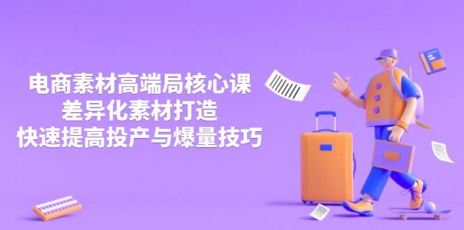 3月电商素材高端局核心课，差异化素材打造，快速提高投产与爆量技巧网赚项目-副业赚钱-互联网创业-资源整合八方网创