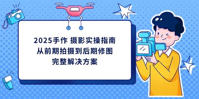 2025手作摄影实操指南，从前期拍摄到后期修图的完整解决方网赚项目-副业赚钱-互联网创业-资源整合八方网创