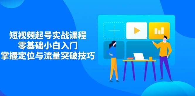 短视频起号实战课程，零基础小白入门，掌握定位与流量突破技巧网赚项目-副业赚钱-互联网创业-资源整合八方网创