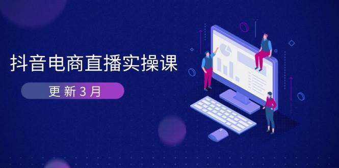 抖音电商3月直播密训：深度剖析算法机制，快速提升直播GMV与带货变现网赚项目-副业赚钱-互联网创业-资源整合八方网创