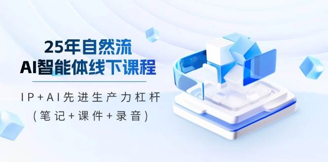 25年自然流AI智能体线下课程，IP+AI先进生产力杠杆(笔记+课件+录音)网赚项目-副业赚钱-互联网创业-资源整合八方网创