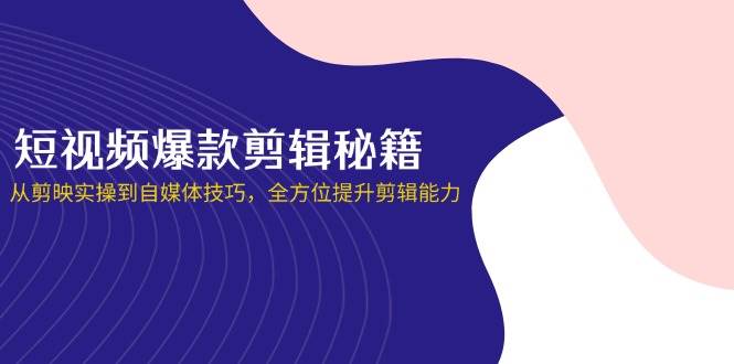 短视频爆款剪辑秘籍，从剪映实操到自媒体技巧，全方位提升剪辑能力网赚项目-副业赚钱-互联网创业-资源整合八方网创
