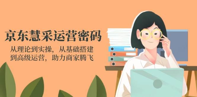 京东慧采运营密码：从理论到实操，从基础搭建到高级运营，助力商家腾飞网赚项目-副业赚钱-互联网创业-资源整合八方网创