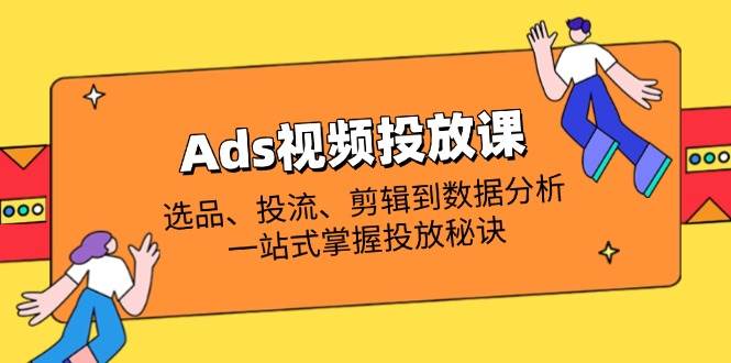 Ads视频投放课全解析：选品、投流、剪辑到数据分析，一站式掌握投放秘诀网赚项目-副业赚钱-互联网创业-资源整合八方网创