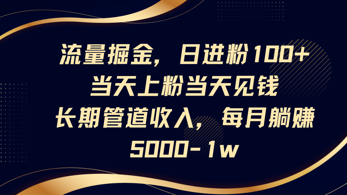 流量掘金，日进粉100+,当天上粉当天见钱，长期管道收入，每月躺赚5000-1w网赚项目-副业赚钱-互联网创业-资源整合八方网创