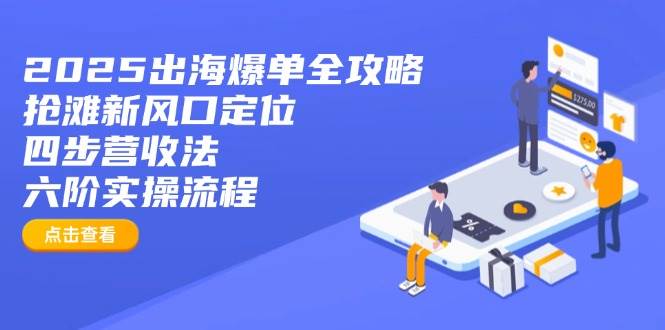 2025出海爆单全攻略：抢滩新风口定位+四步营收法+六阶实操流程网赚项目-副业赚钱-互联网创业-资源整合八方网创