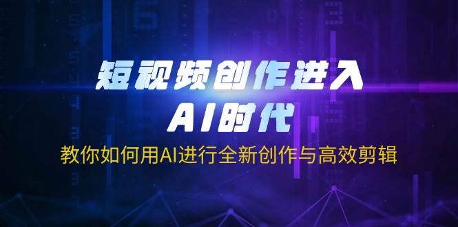短视频创作进入AI时代，教你如何用AI进行全新创作与高效剪辑网赚项目-副业赚钱-互联网创业-资源整合八方网创