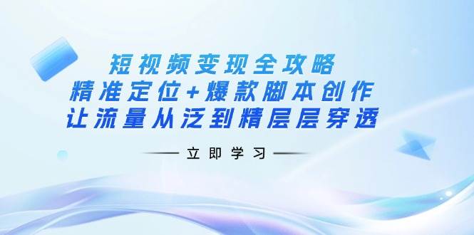 短视频变现全攻略：精准定位+爆款脚本创作，让流量从泛到精层层穿透网赚项目-副业赚钱-互联网创业-资源整合八方网创