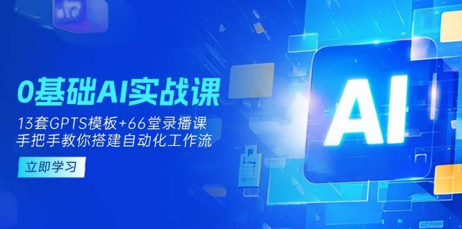 0基础AI实操课：13套GPTS模板+66字录播课，手把手教你搭建自动化工作流网赚项目-副业赚钱-互联网创业-资源整合八方网创