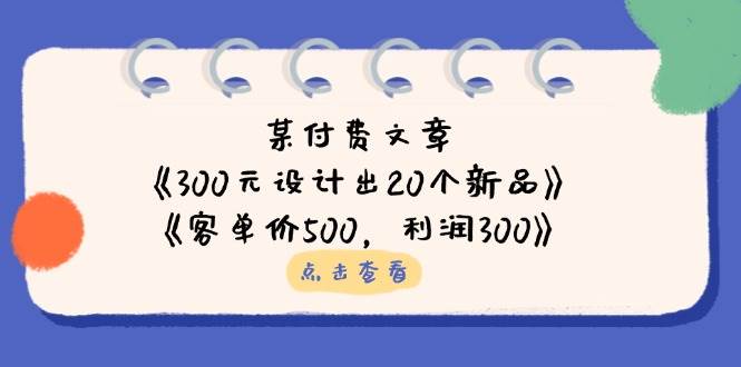 公众号付费文章：《300元设计出20个新品》+《客单价500，利润300》网赚项目-副业赚钱-互联网创业-资源整合八方网创