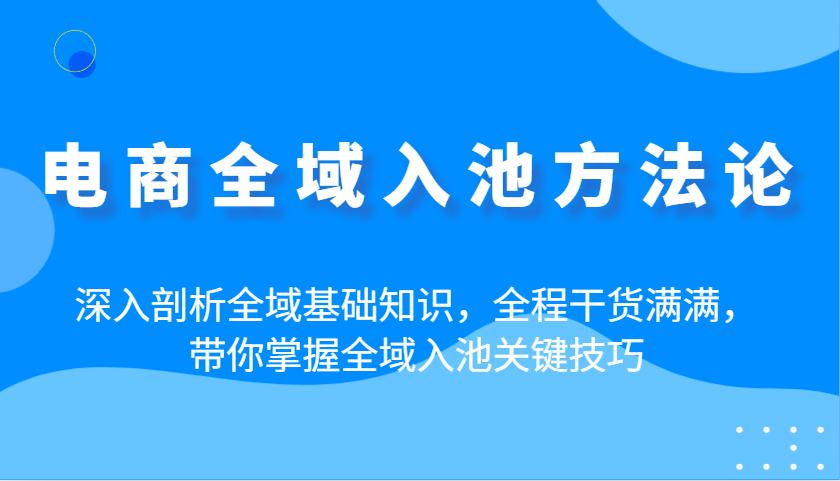 电商全域入池方法论：深入剖析全域基础知识，全程干货满满，带你掌握全域入池关键技巧网赚项目-副业赚钱-互联网创业-资源整合八方网创