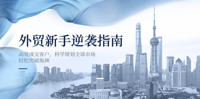 外贸新手逆袭指南：高效成交客户，科学规划全球市场，轻松突破瓶颈网赚项目-副业赚钱-互联网创业-资源整合八方网创