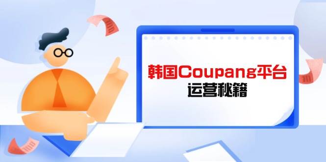 韩国Coupang平台运营秘籍，酷胖卖家必修课，助力卖家提升平台竞争力网赚项目-副业赚钱-互联网创业-资源整合八方网创