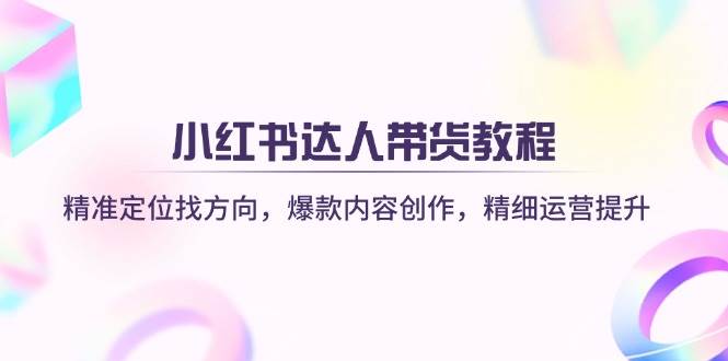 小红书达人带货教程：精准定位找方向，爆款内容创作，精细运营提升网赚项目-副业赚钱-互联网创业-资源整合八方网创