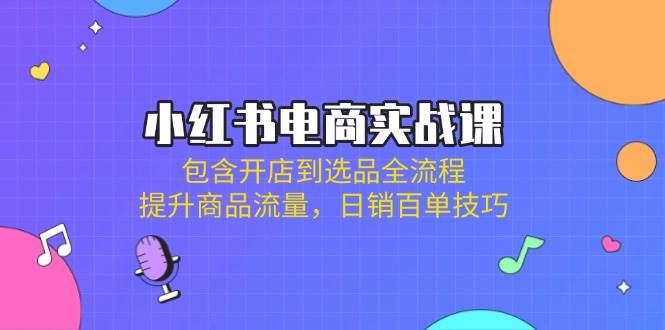 小红书电商实战课：包含开店到选品全流程，提升商品流量，日销百单技巧网赚项目-副业赚钱-互联网创业-资源整合八方网创