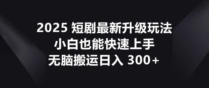 2025短剧最新升级玩法，小白也能快速上手，无脑搬运日入300+网赚项目-副业赚钱-互联网创业-资源整合八方网创