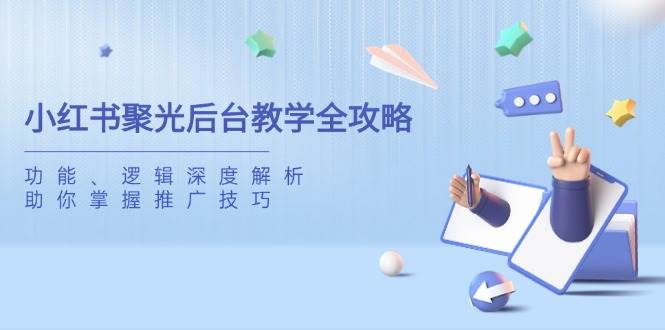 小红书聚光后台教学全攻略，功能、逻辑深度解析，助你掌握推广技巧网赚项目-副业赚钱-互联网创业-资源整合八方网创