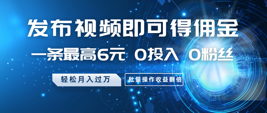发布视频即可得佣金，一条最高6元，0投入0粉丝，月入过万，批量操作收益翻倍网赚项目-副业赚钱-互联网创业-资源整合八方网创