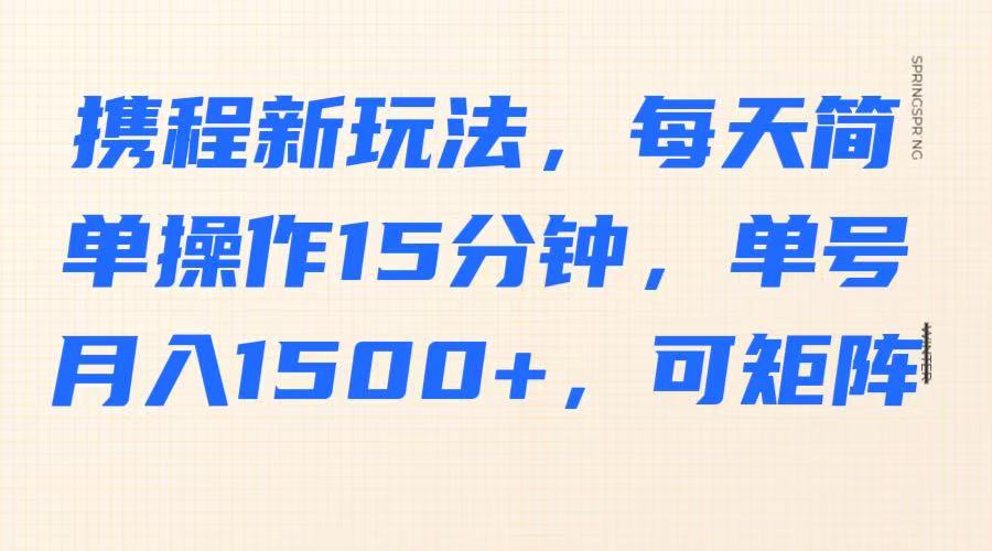 携程新玩法，每天简单操作15分钟，单号月入1500+，可矩阵网赚项目-副业赚钱-互联网创业-资源整合八方网创