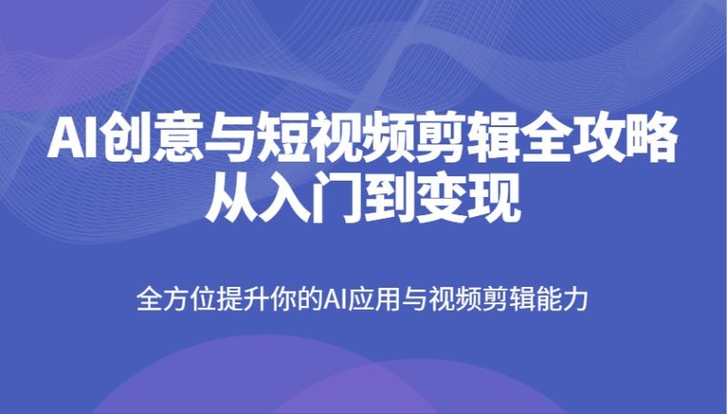 AI创意与短视频剪辑全攻略从入门到变现,全方位提升你的AI应用与视频剪辑能力网赚项目-副业赚钱-互联网创业-资源整合八方网创