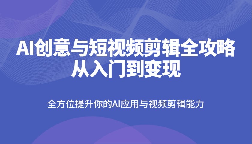 AI创意与短视频剪辑全攻略从入门到变现，全方位提升你的AI应用与视频剪辑能力网赚项目-副业赚钱-互联网创业-资源整合八方网创