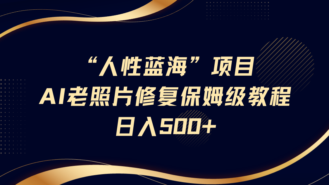 “人性蓝海”AI老照片修复项目保姆级教程，长期复购，轻松日入500+网赚项目-副业赚钱-互联网创业-资源整合八方网创