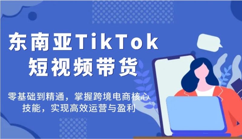 东南亚TikTok短视频带货，零基础到精通，掌握跨境电商核心技能，实现高效运营与盈利网赚项目-副业赚钱-互联网创业-资源整合八方网创