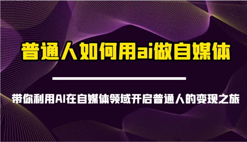 普通人如何用ai做自媒体-带你利用AI在自媒体领域开启普通人的变现之旅网赚项目-副业赚钱-互联网创业-资源整合八方网创