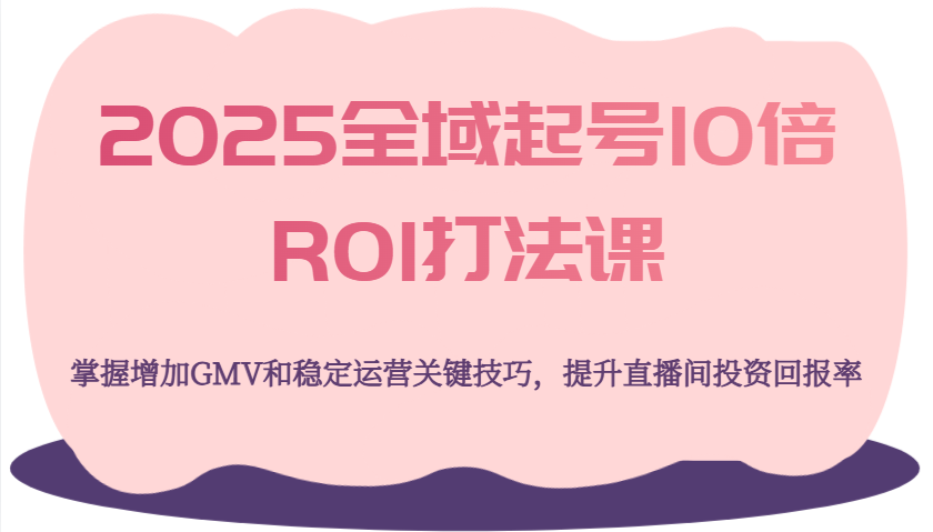 2025全域起号10倍ROI打法课，掌握增加GMV和稳定运营关键技巧，提升直播间投资回报率网赚项目-副业赚钱-互联网创业-资源整合八方网创