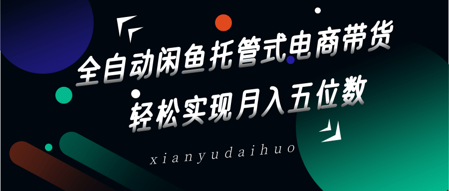 全自动闲鱼托管式电商带货，一部手机和一个闲鱼号就可以开干，轻松实现月入五位数网赚项目-副业赚钱-互联网创业-资源整合八方网创