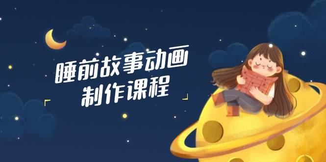睡前故事动画制作课程，涵盖AI文案、配音、视频剪辑等，实现百分百原创网赚项目-副业赚钱-互联网创业-资源整合八方网创
