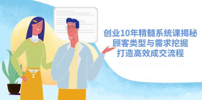 创业10年精髓系统课揭秘，顾客类型与需求挖掘，打造高效成交流程网赚项目-副业赚钱-互联网创业-资源整合八方网创