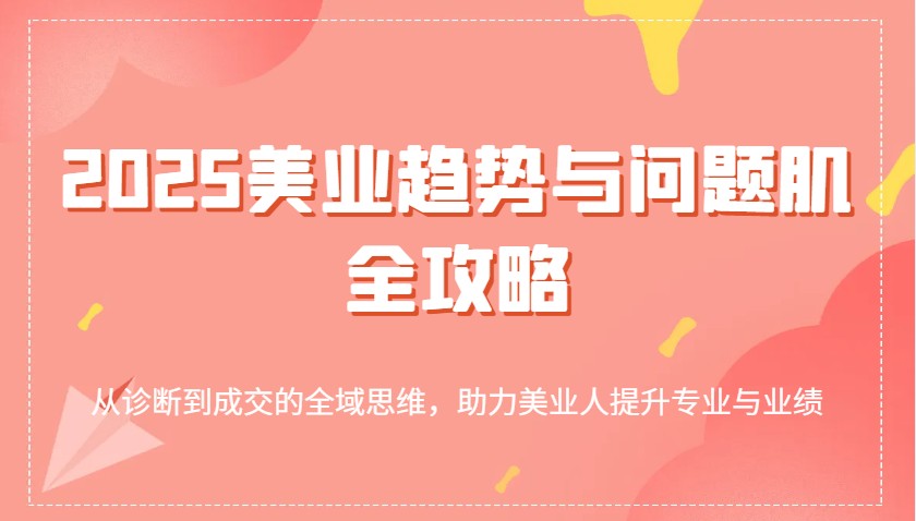 2025美业趋势与问题肌全攻略：从诊断到成交的全域思维，助力美业人提升专业与业绩网赚项目-副业赚钱-互联网创业-资源整合八方网创