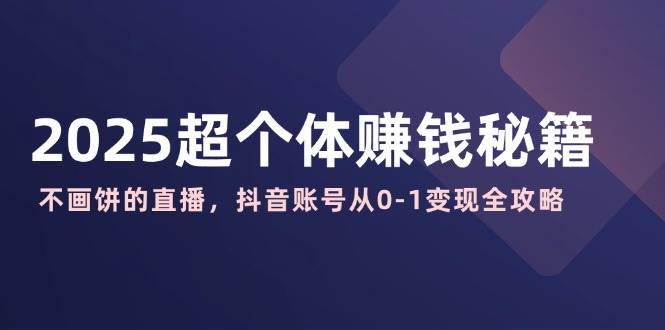 2025超个体赚钱秘籍：不画饼的直播，抖音账号从0-1变现全攻略网赚项目-副业赚钱-互联网创业-资源整合八方网创