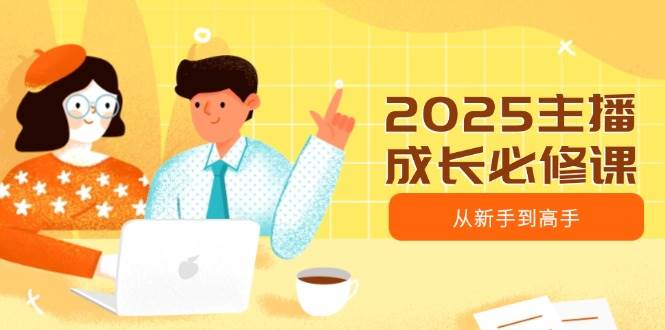 2025主播成长必修课，主播从新手到高手，涵盖趋势、定位、能力构建等网赚项目-副业赚钱-互联网创业-资源整合八方网创