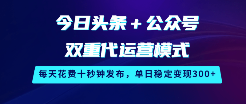 今日头条+公众号双重代运营模式,每天花费十秒钟发布,单日稳定变现300+网赚项目-副业赚钱-互联网创业-资源整合八方网创