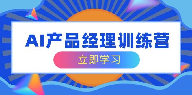 AI产品经理训练营，全面掌握核心知识体系，轻松应对求职转行挑战网赚项目-副业赚钱-互联网创业-资源整合八方网创