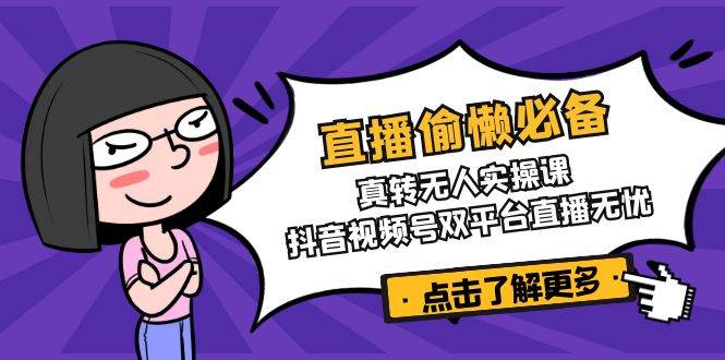 直播偷懒必备！真人转无人实操课，抖音视频号双平台直播无忧网赚项目-副业赚钱-互联网创业-资源整合八方网创