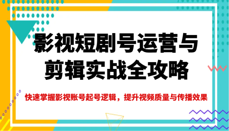 影视短剧号运营与剪辑实战全攻略，快速掌握影视账号起号逻辑，提升视频质量与传播效果网赚项目-副业赚钱-互联网创业-资源整合八方网创