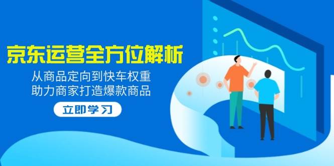 2025京东运营全方位解析：从商品定向到快车权重，助力商家打造爆款商品网赚项目-副业赚钱-互联网创业-资源整合八方网创