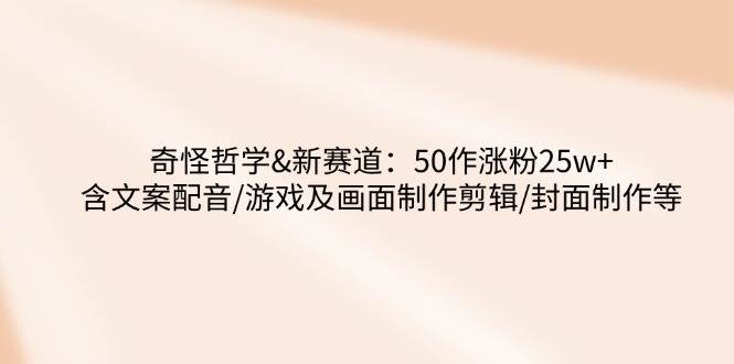 奇怪哲学-新赛道：50作涨粉25w+含文案配音/游戏及画面制作剪辑/封面制作等网赚项目-副业赚钱-互联网创业-资源整合八方网创