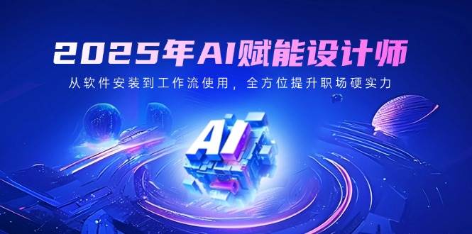2025年AI赋能设计师：从软件安装到工作流使用，全方位提升职场硬实力网赚项目-副业赚钱-互联网创业-资源整合八方网创