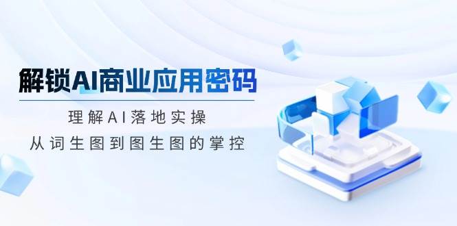 解锁AI商业应用密码：理解AI落地实操，从词生图到图生图的掌控网赚项目-副业赚钱-互联网创业-资源整合八方网创