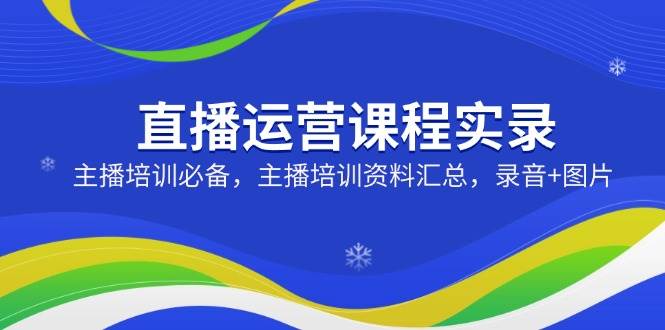 直播运营课程实录：主播培训必备，主播培训资料汇总，录音+图片网赚项目-副业赚钱-互联网创业-资源整合八方网创