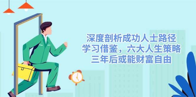 深度剖析成功人士路径，学习借鉴，六大人生策略，三年后或能财富自由网赚项目-副业赚钱-互联网创业-资源整合八方网创