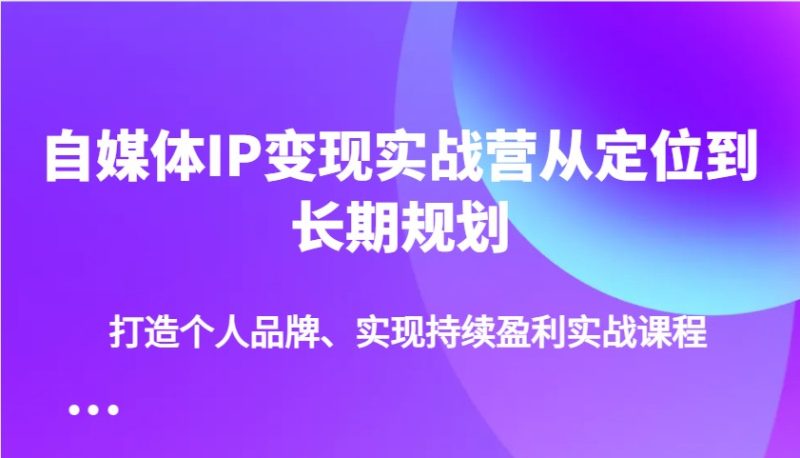 自媒体IP变现实战营从定位到长期规划，打造个人品牌、实现持续盈利实战课程网赚项目-副业赚钱-互联网创业-资源整合八方网创