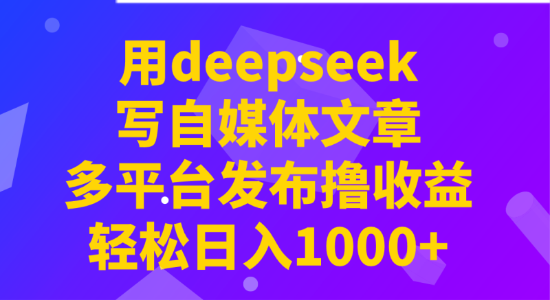 用deepseek写自媒体文章,多平台发布撸收益,轻松日入1000+!网赚项目-副业赚钱-互联网创业-资源整合八方网创